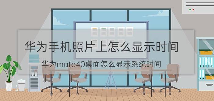 华为手机照片上怎么显示时间 华为mate40桌面怎么显示系统时间？